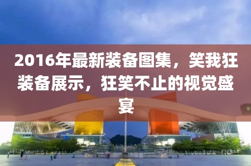 2016年最新裝備圖集，笑我狂裝備展示，狂笑不止的視覺盛宴
