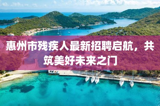 惠州市殘疾人最新招聘啟航，共筑美好未來之門