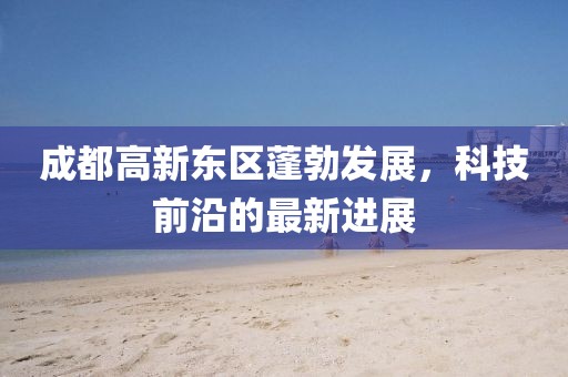 成都高新東區蓬勃發展，科技前沿的最新進展