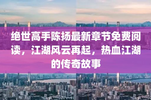 絕世高手陳揚最新章節免費閱讀，江湖風云再起，熱血江湖的傳奇故事
