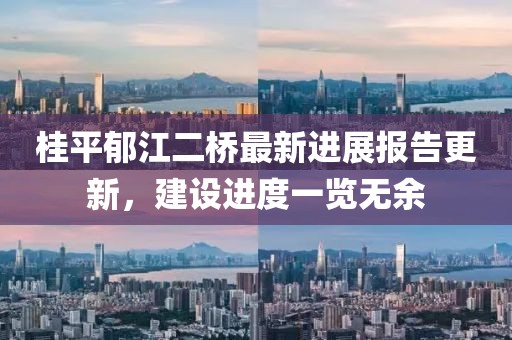 桂平郁江二橋最新進展報告更新，建設進度一覽無余