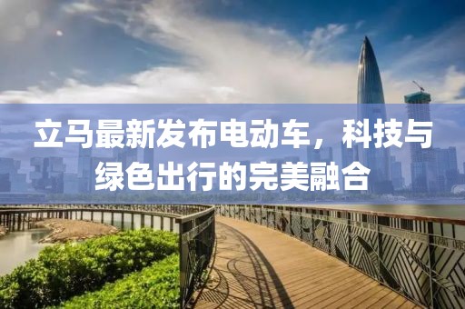 立馬最新發(fā)布電動車，科技與綠色出行的完美融合