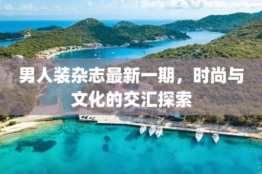 男人裝雜志最新一期，時尚與文化的交匯探索