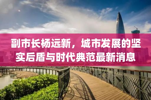副市長楊遠新，城市發展的堅實后盾與時代典范最新消息