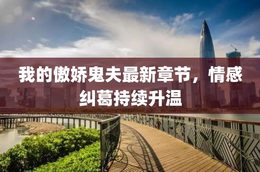 我的傲嬌鬼夫最新章節，情感糾葛持續升溫