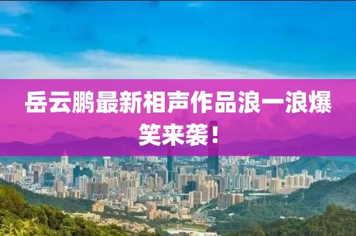 岳云鵬最新相聲作品浪一浪爆笑來襲！