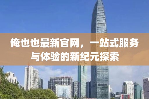 俺也也最新官網，一站式服務與體驗的新紀元探索