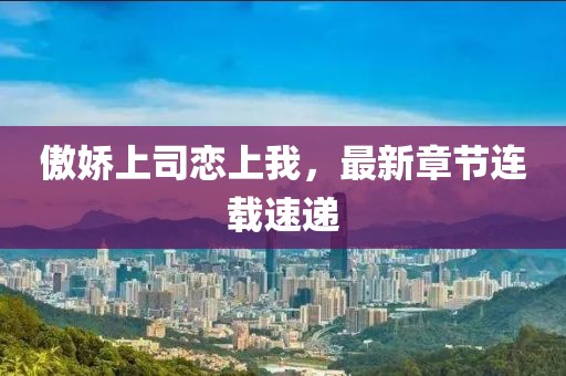 傲嬌上司戀上我，最新章節連載速遞