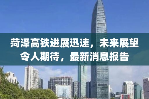 菏澤高鐵進展迅速，未來展望令人期待，最新消息報告