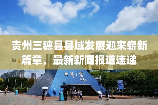 貴州三穗縣縣域發展迎來嶄新篇章，最新新聞報道速遞