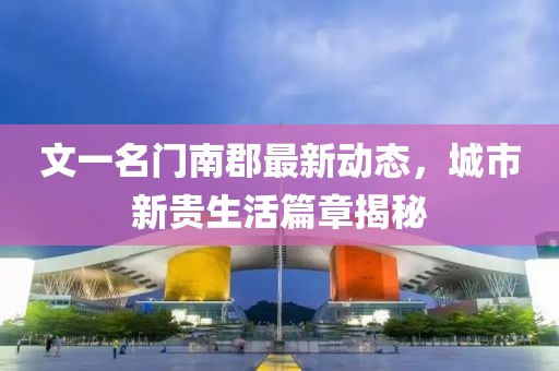 文一名門南郡最新動(dòng)態(tài)，城市新貴生活篇章揭秘