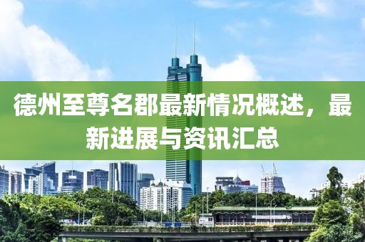 德州至尊名郡最新情況概述，最新進(jìn)展與資訊匯總