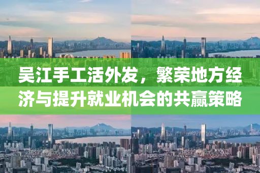 吳江手工活外發，繁榮地方經濟與提升就業機會的共贏策略