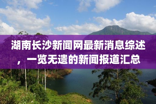 湖南長沙新聞網(wǎng)最新消息綜述，一覽無遺的新聞報道匯總