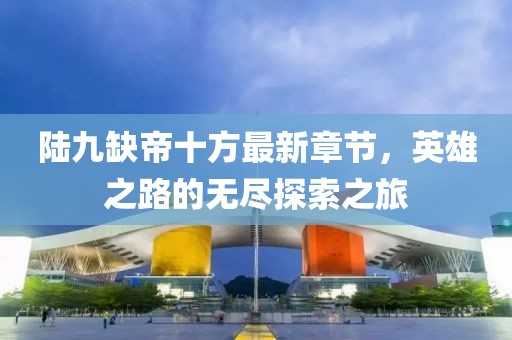 陸九缺帝十方最新章節(jié)，英雄之路的無盡探索之旅