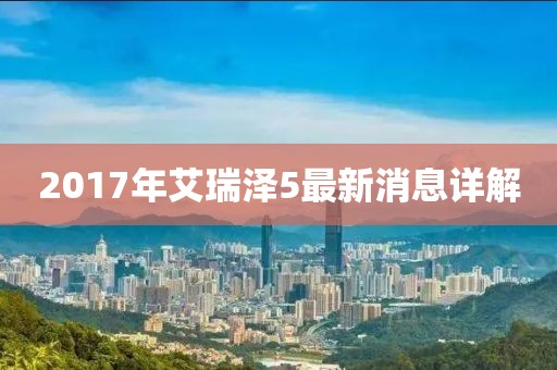 2017年艾瑞澤5最新消息詳解