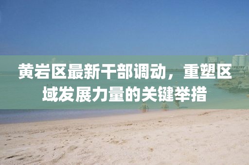 黃巖區最新干部調動，重塑區域發展力量的關鍵舉措