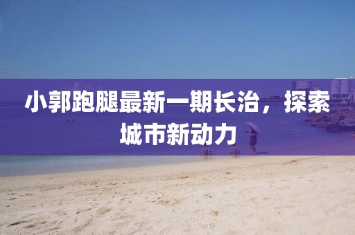 小郭跑腿最新一期長治，探索城市新動力