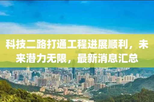 科技二路打通工程進展順利，未來潛力無限，最新消息匯總