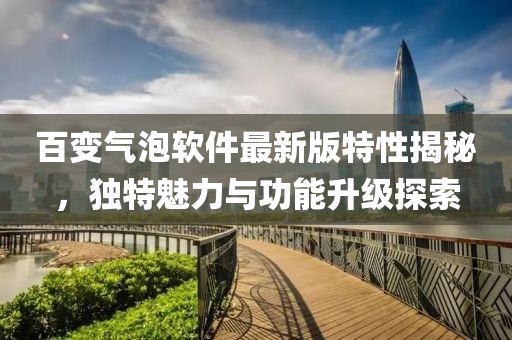 百變氣泡軟件最新版特性揭秘，獨特魅力與功能升級探索