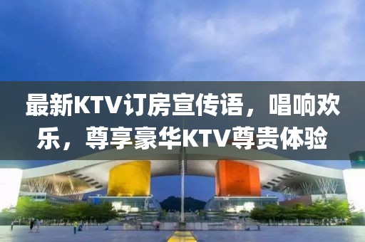 最新KTV訂房宣傳語，唱響歡樂，尊享豪華KTV尊貴體驗