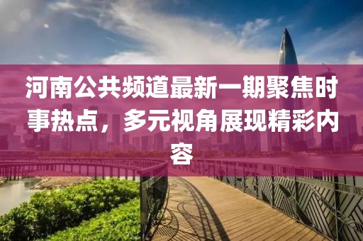 河南公共頻道最新一期聚焦時事熱點(diǎn)，多元視角展現(xiàn)精彩內(nèi)容