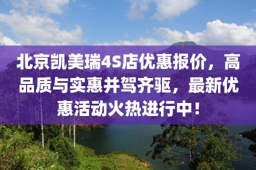 北京凱美瑞4S店優惠報價，高品質與實惠并駕齊驅，最新優惠活動火熱進行中！