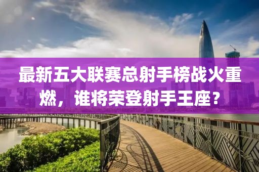 最新五大聯賽總射手榜戰火重燃，誰將榮登射手王座？