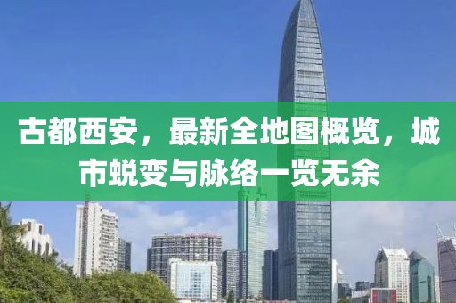 古都西安，最新全地圖概覽，城市蛻變與脈絡一覽無余