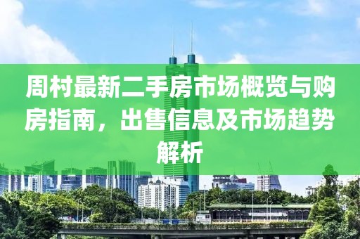 周村最新二手房市場概覽與購房指南，出售信息及市場趨勢解析