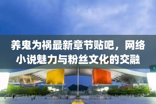 養鬼為禍最新章節貼吧，網絡小說魅力與粉絲文化的交融