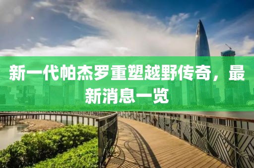 新一代帕杰羅重塑越野傳奇，最新消息一覽