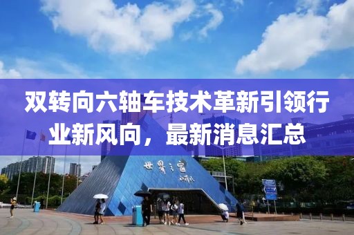 雙轉(zhuǎn)向六軸車技術(shù)革新引領(lǐng)行業(yè)新風(fēng)向，最新消息匯總