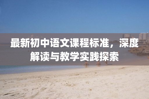 最新初中語文課程標(biāo)準(zhǔn)，深度解讀與教學(xué)實(shí)踐探索
