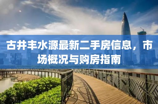 古井豐水源最新二手房信息，市場概況與購房指南
