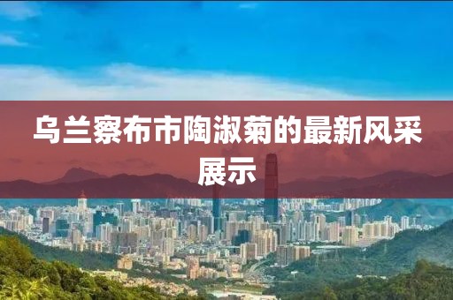 烏蘭察布市陶淑菊的最新風采展示