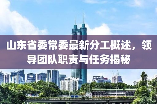 山東省委常委最新分工概述，領(lǐng)導(dǎo)團隊職責(zé)與任務(wù)揭秘