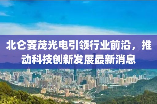 北侖菱茂光電引領(lǐng)行業(yè)前沿，推動科技創(chuàng)新發(fā)展最新消息