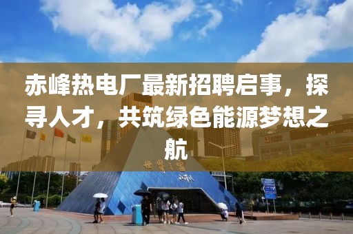 赤峰熱電廠最新招聘啟事，探尋人才，共筑綠色能源夢(mèng)想之航