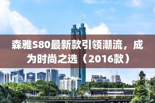 森雅S80最新款引領潮流，成為時尚之選（2016款）