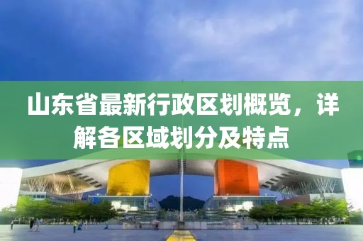 山東省最新行政區(qū)劃概覽，詳解各區(qū)域劃分及特點