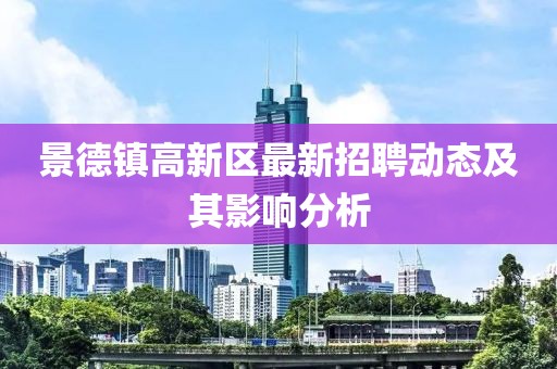 景德鎮高新區最新招聘動態及其影響分析