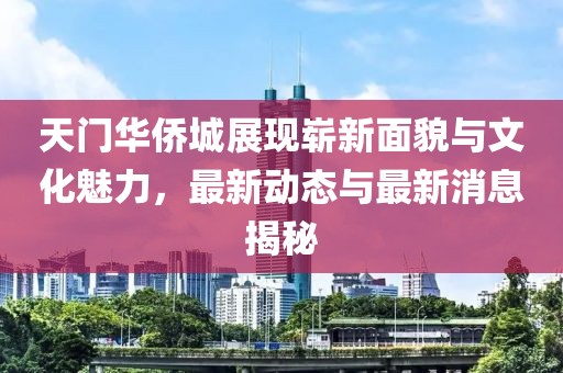 天門華僑城展現嶄新面貌與文化魅力，最新動態與最新消息揭秘