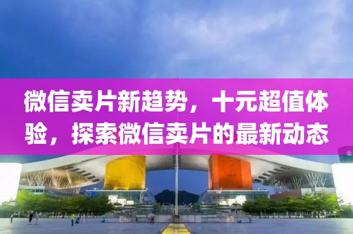 微信賣片新趨勢，十元超值體驗，探索微信賣片的最新動態