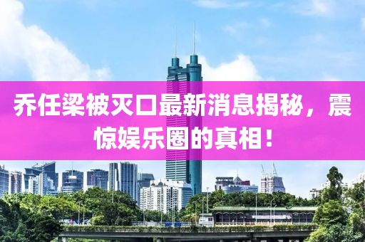 喬任梁被滅口最新消息揭秘，震驚娛樂圈的真相！