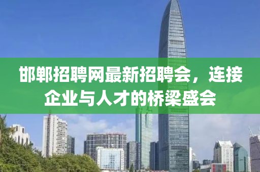 邯鄲招聘網(wǎng)最新招聘會，連接企業(yè)與人才的橋梁盛會