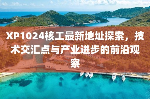 XP1024核工最新地址探索，技術(shù)交匯點(diǎn)與產(chǎn)業(yè)進(jìn)步的前沿觀察