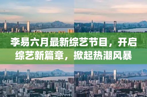 李易六月最新綜藝節(jié)目，開啟綜藝新篇章，掀起熱潮風暴