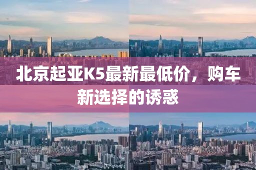 北京起亞K5最新最低價(jià)，購(gòu)車新選擇的誘惑
