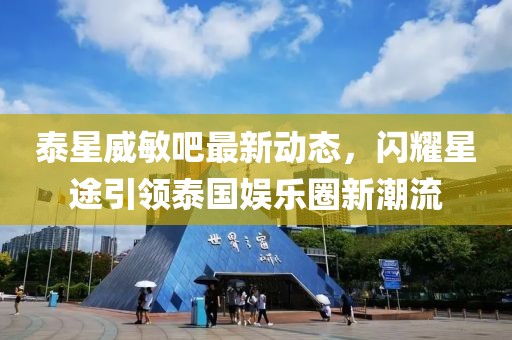 泰星威敏吧最新動態，閃耀星途引領泰國娛樂圈新潮流